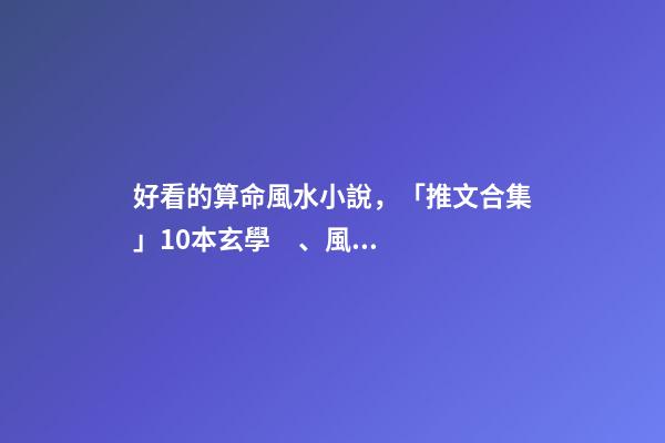 好看的算命風水小說，「推文合集」10本玄學、風水師類文-第1張-觀點-玄機派